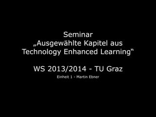 Seminar
„Ausgewählte Kapitel aus
Technology Enhanced Learning“
WS 2013/2014 - TU Graz
Einheit 1 - Martin Ebner

 