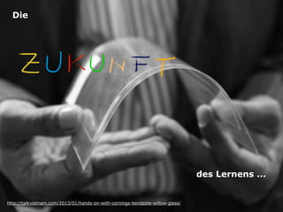 Die

des Lernens ...

http://talkvietnam.com/2013/01/hands-on-with-cornings-bendable-willow-glass/

 