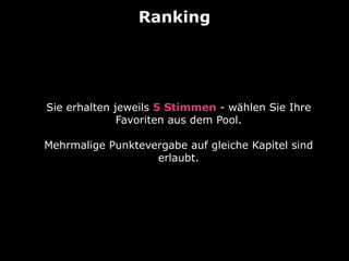 Ranking

Sie erhalten jeweils 5 Stimmen - wählen Sie Ihre
Favoriten aus dem Pool.
Mehrmalige Punktevergabe auf gleiche Kapitel sind
erlaubt.

 