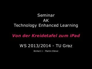 Seminar
AK
Technology Enhanced Learning
Von der Kreidetafel zum iPad
WS 2013/2014 - TU Graz
Einheit 1 - Martin Ebner

 