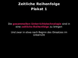 Zeitliche Reihenfolge
Plakat 1

Die gesammelten Unterrichtstechnologie sind in
eine zeitliche Reihenfolge zu bringen
Und zwar in etwa nach Beginn des Einsatzes im
Unterricht

 