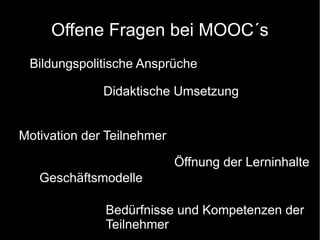 Offene Fragen bei MOOC´s
Bildungspolitische Ansprüche
Didaktische Umsetzung
Motivation der Teilnehmer
Öffnung der Lerninhalte
Geschäftsmodelle
Bedürfnisse und Kompetenzen der
Teilnehmer

 