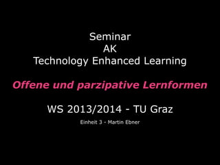 Seminar
AK
Technology Enhanced Learning
Offene und parzipative Lernformen
WS 2013/2014 - TU Graz
Einheit 3 - Martin Ebner

 