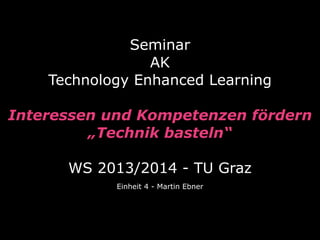 Seminar
AK
Technology Enhanced Learning
Interessen und Kompetenzen fördern
„Technik basteln“
WS 2013/2014 - TU Graz
Einheit 4 - Martin Ebner

 