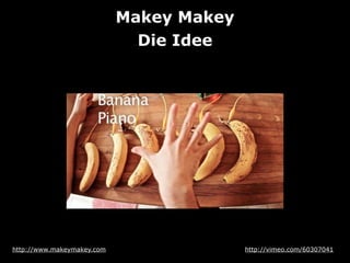 Makey Makey
Die Idee

http://www.makeymakey.com

http://vimeo.com/60307041

 