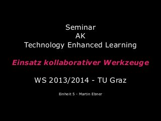 Seminar
AK
Technology Enhanced Learning
Einsatz kollaborativer Werkzeuge
WS 2013/2014 - TU Graz
Einheit 5 - Martin Ebner

 