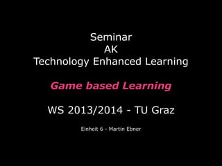 Seminar
AK
Technology Enhanced Learning
Game based Learning
WS 2013/2014 - TU Graz
Einheit 6 - Martin Ebner

 