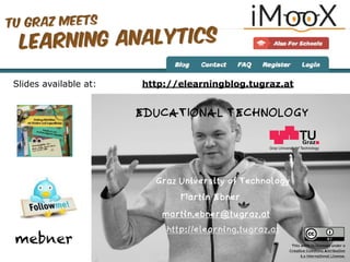 Graz University of Technology
EDUCATIONAL TECHNOLOGY
Graz University of Technology
Martin Ebner
http://elearning.tugraz.at
martin.ebner@tugraz.at
http://elearningblog.tugraz.at
mebner
Slides available at:
This work is licensed under a  
Creative Commons Attribution  
4.0 International License.
 