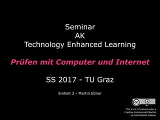 Seminar  
AK
Technology Enhanced Learning
 
Prüfen mit Computer und Internet 
 
SS 2017 - TU Graz
Einheit 2 - Martin Ebner
This work is licensed under a  
Creative Commons Attribution  
4.0 International License.
 