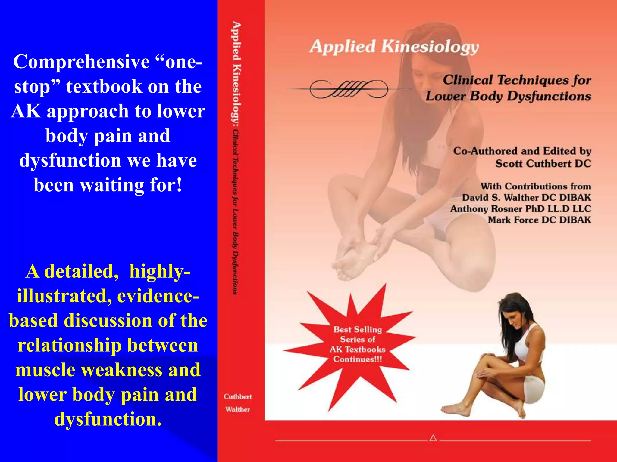 Comprehensive “one-
stop” textbook on the
AK approach to lower
body pain and
dysfunction we have
been waiting for!
A detailed, highly-
illustrated, evidence-
based discussion of the
relationship between
muscle weakness and
lower body pain and
dysfunction.
 