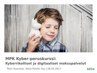 MPK Kyber-peruskurssi:
Kyberrikolliset ja digitaaliset maksupalvelut
Petri Vuontela, Aktia Pankki Oyj | 06.05.2017
 