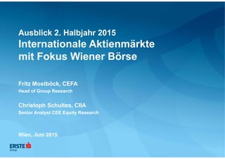 Ausblick 2. Halbjahr 2015
Internationale Aktienmärkte
mit Fokus Wiener Börse
Fritz Mostböck, CEFA
Head of Group Research
Christoph Schultes, CIIA
Senior Analyst CEE Equity Research
Wien, Juni 2015
 