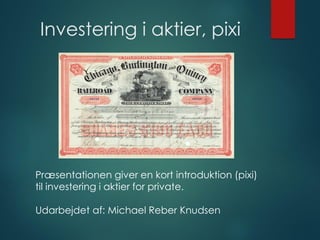 Investering i aktier, pixi
Præsentationen giver en kort introduktion (pixi)
til investering i aktier for private.
Udarbejdet af: Michael Reber Knudsen
 