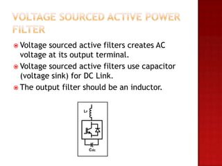  Voltage sourced active filters creates AC
  voltage at its output terminal.
 Voltage sourced active filters use capacitor
  (voltage sink) for DC Link.
 The output filter should be an inductor.


                   LF




                        Cdc
 