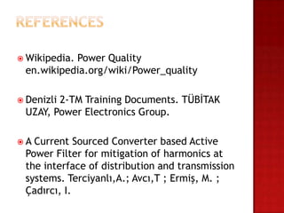  Wikipedia.
           Power Quality
 en.wikipedia.org/wiki/Power_quality

 Denizli
        2-TM Training Documents. TÜBİTAK
 UZAY, Power Electronics Group.

A Current Sourced Converter based Active
 Power Filter for mitigation of harmonics at
 the interface of distribution and transmission
 systems. Terciyanlı,A.; Avcı,T ; Ermiş, M. ;
 Çadırcı, I.
 