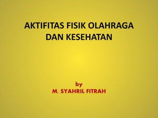 AKTIFITAS FISIK OLAHRAGA
DAN KESEHATAN
by
M. SYAHRIL FITRAH
 
