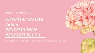 AKTIFITAS IBADAH
dalam
PENYEMBUHAN
PENYAKIT PART 1
RABU, 15 APRIL 2020
Presented by Fera Riswida Utami Herwandar, S.ST, M.Kes
 