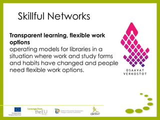 Skillful Networks
Transparent learning, flexible work
options
operating models for libraries in a
situation where work and study forms
and habits have changed and people
need flexible work options.
 