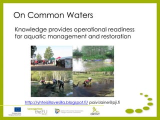 On Common Waters
Knowledge provides operational readiness
for aquatic management and restoration
http://yhteisillavesilla.blogspot.fi/ paivi.laine@pji.fi
 