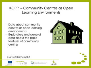 KOPPI – Community Centres as Open
Learning Environments
esa.ylikoski@humak.fi
- Data about community
centres as open learning
environments
- Exploratory and general
data about the basic
features of community
centres
 