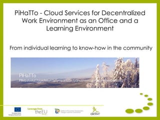 PiHaTTo - Cloud Services for Decentralized
Work Environment as an Office and a
Learning Environment
From individual learning to know-how in the community
 