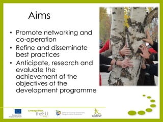 Aims
• Promote networking and
co-operation
• Refine and disseminate
best practices
• Anticipate, research and
evaluate the
achievement of the
objectives of the
development programme
 
