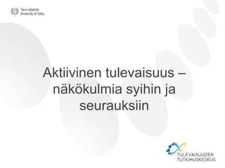 Aktiivinen tulevaisuus –
näkökulmia syihin ja
seurauksiin
 