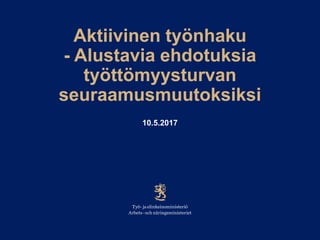 Aktiivinen työnhaku
- Alustavia ehdotuksia
työttömyysturvan
seuraamusmuutoksiksi
10.5.2017
 