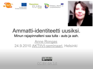 Ammatti-identiteetti uusiksi.
Minun rajapinnalleni saa tulla - auts ja aah.
           Anne Rongas
24.9.2010 AKTIIVI-seminaari, Helsinki



                CC BY-SA 3.0
 