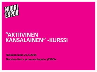 “AKTIIVINEN
KANSALAINEN” -KURSSI
Tapiolan lukio 27.4.2015
Nuorten tieto- ja neuvontapiste yESBOx
 