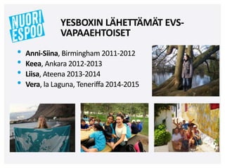 • Anni-Siina, Birmingham 2011-2012
• Keea, Ankara 2012-2013
• Liisa, Ateena 2013-2014
• Vera, la Laguna, Teneriffa 2014-2015
YESBOXIN LÄHETTÄMÄT EVS-
VAPAAEHTOISET
 