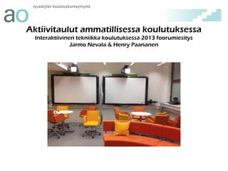 Aktiivitaulut ammatillisessa koulutuksessa
  Interaktiivinen tekniikka koulutuksessa 2013 foorumiesitys
                Jarmo Nevala & Henry Paananen
 