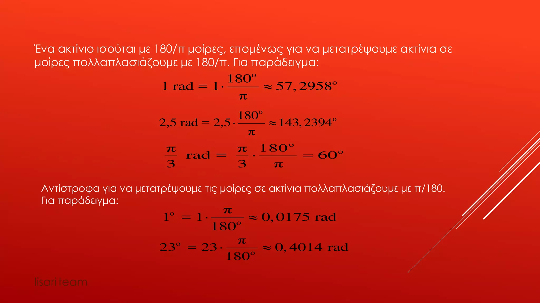 Έ 180/ ,
180/ . :
ο
ο180
1 rad = 1 57, 2958
π
 
ο
ο180
2,5 rad = 2,5 143,2394
π
 
ο
οπ π 180
rad = 60
3 3 π
 
/180.
:
ο
ο
π
23 = 23 0, 4014 rad
180
 
ο
ο
π
1 = 1 0,0175 rad
180
 
lisariteam
 