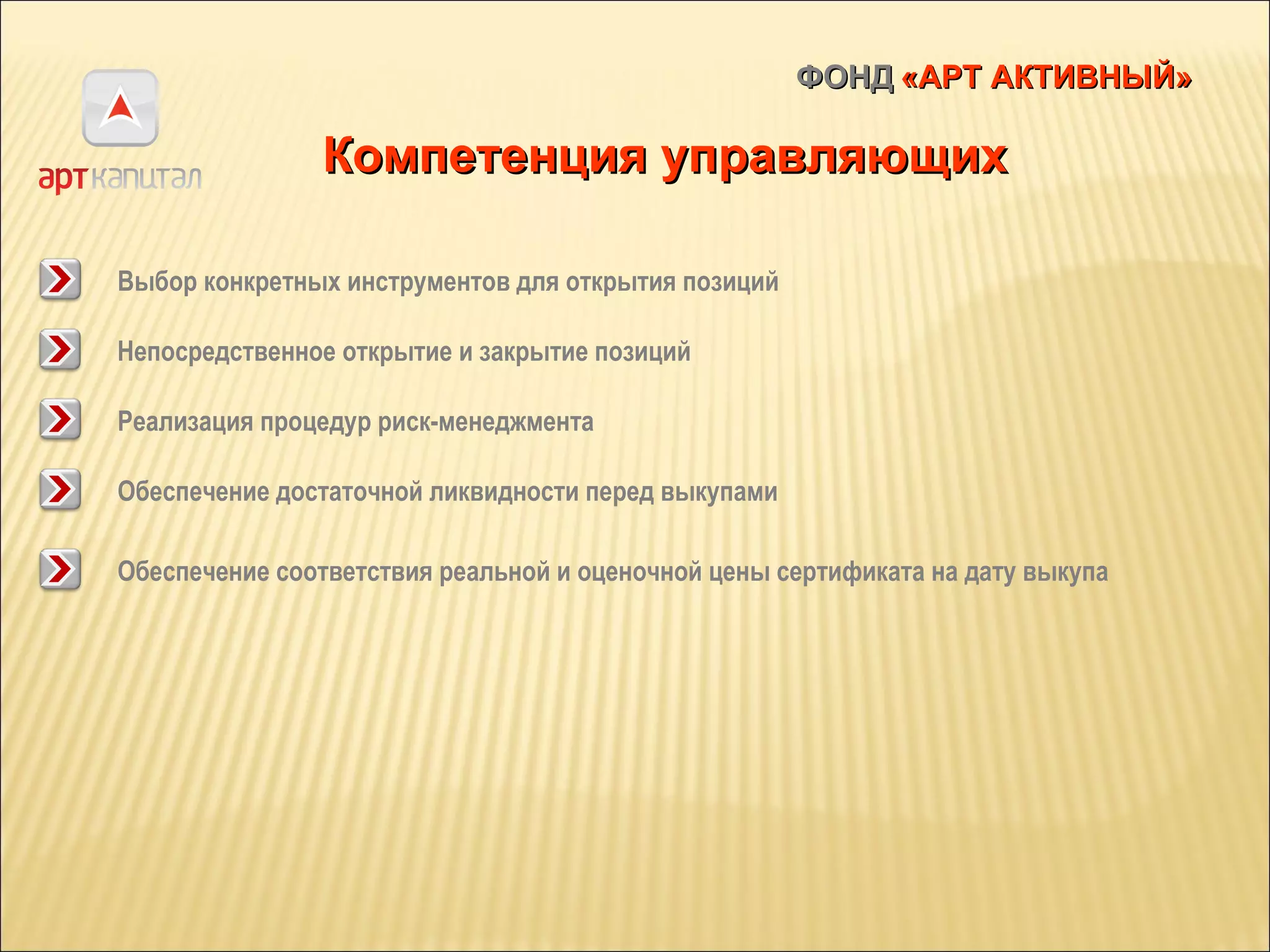 ФОНД   «АРТ АКТИВНЫЙ» Компетенция управляющих Выбор конкретных инструментов для открытия позиций Непосредственное открытие и закрытие позиций Реализация процедур риск-менеджмента Обеспечение достаточной ликвидности перед выкупами Обеспечение соответствия реальной и оценочной цены сертификата на дату выкупа 
