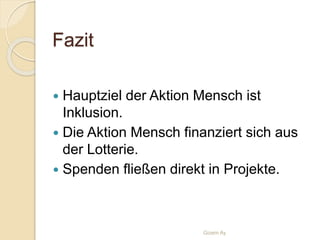 Fazit
 Hauptziel der Aktion Mensch ist
Inklusion.
 Die Aktion Mensch finanziert sich aus
der Lotterie.
 Spenden fließen direkt in Projekte.
Gizem Ay
 