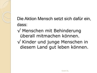 Die Aktion Mensch setzt sich dafür ein,
dass:
√ Menschen mit Behinderung
überall mitmachen können.
√ Kinder und junge Menschen in
diesem Land gut leben können.
Gizem Ay
 