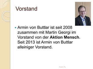 Vorstand
 Armin von Buttlar ist seit 2008
zusammen mit Martin Georgi im
Vorstand von der Aktion Mensch.
Seit 2013 ist Armin von Buttlar
alleiniger Vorstand.
Gizem Ay
 