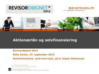 Aktionærlån og selvfinansiering
Revisordøgnet 2013
Bella Center, 27. september 2013
Seniorkonsulent, cand.merc.aud., ph.d. Jesper Seehausen
 