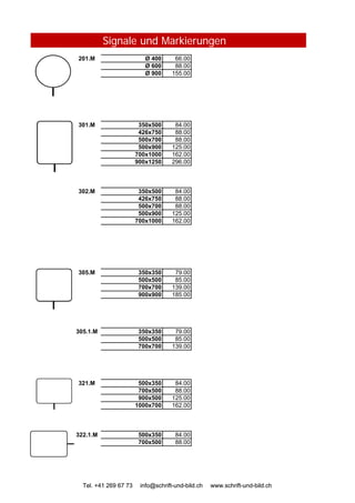Signale und Markierungen
201.M Ø 400 66.00
Ø 600 88.00
Ø 900 155.00
301.M 350x500 84.00
426x750 88.00
500x700 88.00
500x900 125.00
700x1000 162.00
900x1250 296.00
302.M 350x500 84.00
426x750 88.00
500x700 88.00
500x900 125.00
700x1000 162.00
Tel. +41 269 67 73 info@schrift-und-bild.ch www.schrift-und-bild.ch
305.M 350x350 79.00
500x500 85.00
700x700 139.00
900x900 185.00
305.1.M 350x350 79.00
500x500 85.00
700x700 139.00
321.M 500x350 84.00
700x500 88.00
900x500 125.00
1000x700 162.00
322.1.M 500x350 84.00
700x500 88.00
Tel. +41 269 67 73 info@schrift-und-bild.ch www.schrift-und-bild.ch
 