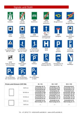 Tel. +41 269 67 73  info@schrift-und-bild.ch  www.schrift-und-bild.ch
Signale und Stahl
4.01
Autobahn
4.02
Ende der
Autobahn
4.03
Autostrasse
4.04
Ende der
Autostrasse
4.05
Bergpoststrasse
4.06
Ende der
Bergpoststrasse
4.07
Tunnel
4.07a
Tunnel
(Vorsignal)
4.08
Einbahnstrasse
4.08.1
Einbahnstrasse
mit Gegenverk.
4.09
Sackgasse
4.10
Wasserschutz-
gebiet
4.11/11a
Fussgängerstreifen
links od. rechts
4.12/12a
FG-Unterführung
links od. rechts
4.13/13a
FG-Überführung
links od. rechts
4.14
Spital
4.17
Parken
gestattet
4.18
Parken mit
Parkscheibe
4.19
Ende des Parkens
mit Parkscheibe
4.20
Parken gegen
Gebühr
4.21
Parkhaus
4.22
Entfernung und
Richtung eines PH
4.23
Vorwegweiser für
bestimmte Fzg.
4.24
Notfallspur
4.25
PP mit Anschluss
öftl. Verkehrsmittel
4.25
PH mit Anschluss
öftl. Verkehrsmittel
4.25
PP mit Anschluss
an Bahn
Preise und Grössen CHF/Stk. RI / EG RII / HIP RIII / DG
50/70 cm
Einfarbig 48.15
Zweifarbig 54.10
Dreifarbig 60.85
Einfarbig 61.00
Zweifarbig 66.90
Dreifarbig 73.80
Einfarbig 68.65
Zweifarbig 74.55
Dreifarbig 81.55
50/100 cm
Einfarbig 64.85
Zweifarbig 70.80
Dreifarbig 76.75
Einfarbig 83.35
Zweifarbig 89.25
Dreifarbig 95.15
Einfarbig 94.40
Zweifarbig 100.30
Dreifarbig 106.20
70/100 cm
Einfarbig 87.25
Zweifarbig 93.15
Dreifarbig 99.05
Einfarbig 119.20
Zweifarbig 125.15
Dreifarbig 131.10
Einfarbig 138.45
Zweifarbig 144.35
Dreifarbig 150.30
50/50 cm
Einfarbig 35.50
Mehrfarbig 41.40
Einfarbig 44.65
Mehrfarbig 50.55
Einfarbig 50.20
Mehrfarbig 56.15
70/70 cm -- -- --
 