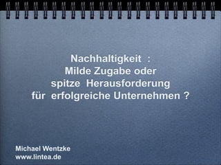 Nachhaltigkeit :
           Milde Zugabe oder
        spitze Herausforderung
    für erfolgreiche Unternehmen ?




Michael Wentzke
www.lintea.de
 