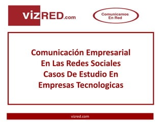 Comunicación Empresarial
  En Las Redes Sociales
   Casos De Estudio En
 Empresas Tecnologicas


         vizred.com
 