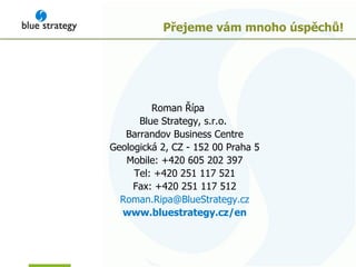 Přejeme vám mnoho úspěchů! Roman  Ř ípa Blue Strategy, s.r.o. Barrandov Business Centre Geologická 2, CZ - 152 00 Praha 5 Mobile: +420 605 202 397 Tel: +420 251 117 521 Fax: +420 251 117 512 [email_address]   www.bluestrategy.cz/ en   