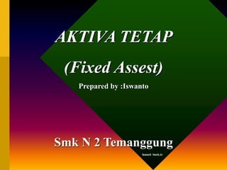 AKTIVA TETAP
(Fixed Assest)
Prepared by :Iswanto
Smk N 2 Temanggung
Iswant heck.in
 