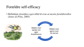 Forældre self-efficacy
• Definition: forældres egen tillid til evne at mestre forældrerollen
(Jones & Prinz, 2005)
Måden	man	
agerer	over	
for	barnet	
Måden	man	
tænker	om	
egen	
forældreevne
 