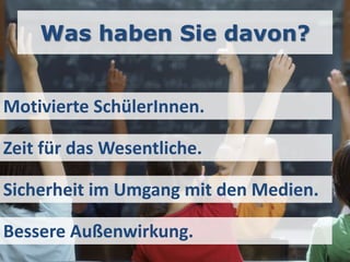 Was haben Sie davon?


Motivierte SchülerInnen.

Zeit für das Wesentliche.

Sicherheit im Umgang mit den Medien.

Bessere Außenwirkung.
 