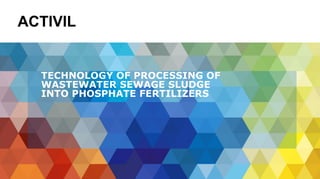 TECHNOLOGY OF PROCESSING OF
WASTEWATER SEWAGE SLUDGE
INTO PHOSPHATE FERTILIZERS
ACTIVIL
 