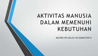 AKTIVITAS MANUSIA
DALAM MEMENUHI
KEBUTUHAN
MATERI IPS KELAS VII SEMESTER II
 