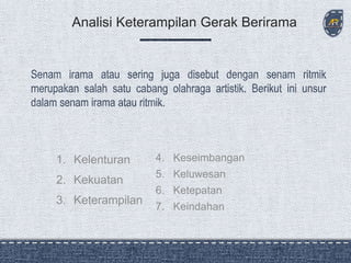 1. Kelenturan
2. Kekuatan
3. Keterampilan
Analisi Keterampilan Gerak Berirama
4. Keseimbangan
5. Keluwesan
6. Ketepatan
7. Keindahan
 