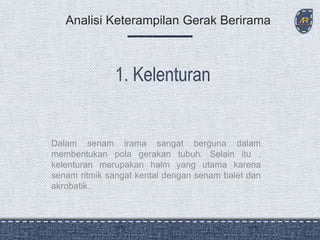 Dalam senam irama sangat berguna dalam
membentukan pola gerakan tubuh. Selain itu ,
kelenturan merupakan halm yang utama karena
senam ritmik sangat kental dengan senam balet dan
akrobatik.
Analisi Keterampilan Gerak Berirama
 